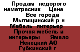 Продам  недорого наматрасник  › Цена ­ 6 500 - Все города, Мытищинский р-н Мебель, интерьер » Прочая мебель и интерьеры   . Ямало-Ненецкий АО,Губкинский г.